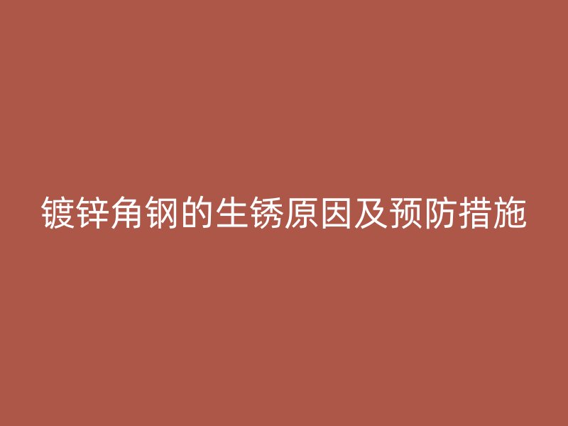 鍍鋅角鋼的生銹原因及預(yù)防措施