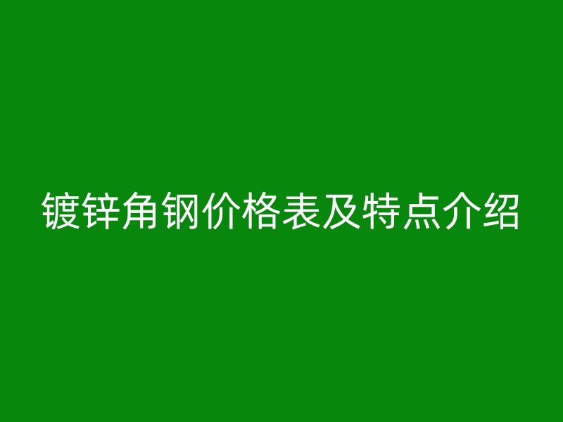 鍍鋅角鋼價(jià)格表及特點(diǎn)介紹