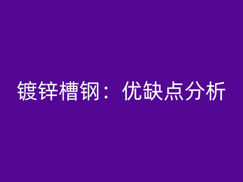 鍍鋅槽鋼：優(yōu)缺點分析