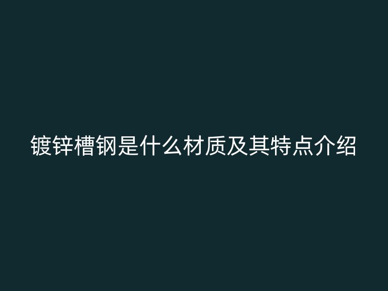 鍍鋅槽鋼是什么材質(zhì)及其特點(diǎn)介紹