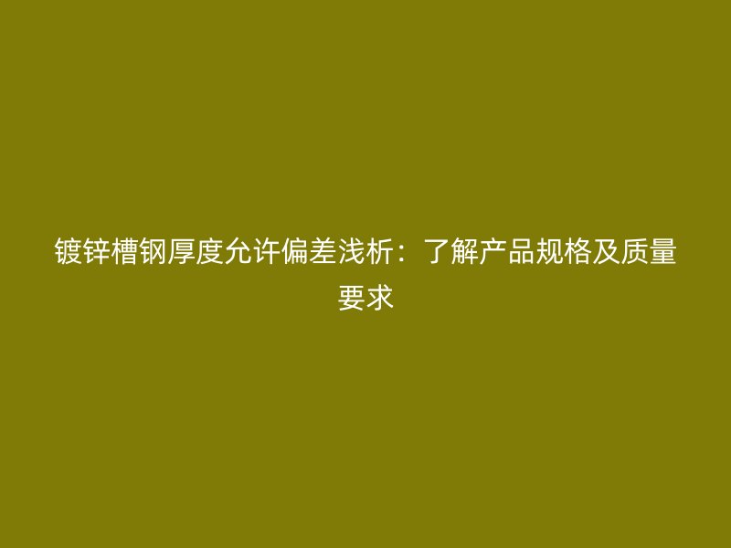鍍鋅槽鋼厚度允許偏差淺析：了解產品規(guī)格及質量要求