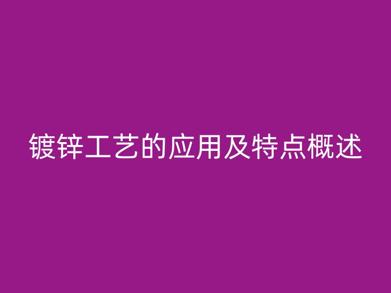 鍍鋅工藝的應(yīng)用及特點(diǎn)概述
