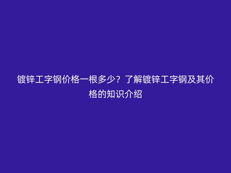 鍍鋅工字鋼價(jià)格一根多少？了解鍍鋅工字鋼及其價(jià)格的知識(shí)介紹