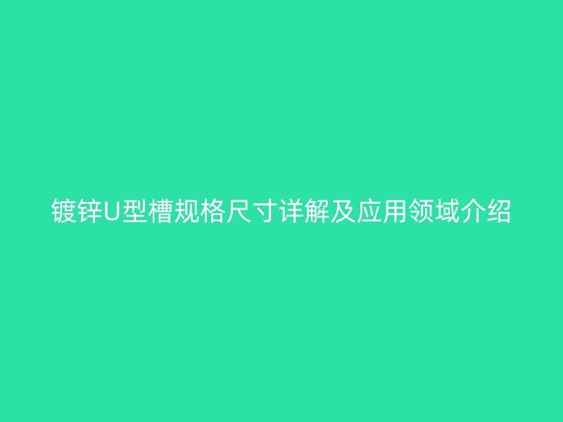 鍍鋅U型槽規(guī)格尺寸詳解及應(yīng)用領(lǐng)域介紹