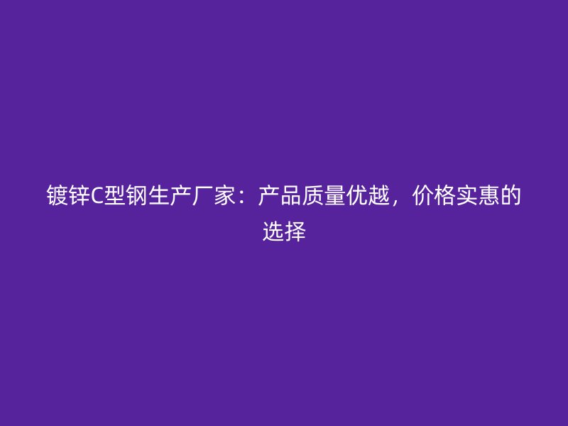 鍍鋅C型鋼生產(chǎn)廠家：產(chǎn)品質(zhì)量優(yōu)越，價(jià)格實(shí)惠的選擇