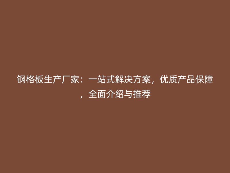 鋼格板生產(chǎn)廠家：一站式解決方案，優(yōu)質(zhì)產(chǎn)品保障，全面介紹與推薦