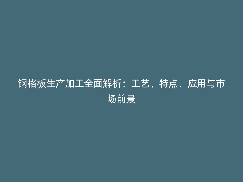 鋼格板生產(chǎn)加工全面解析：工藝、特點(diǎn)、應(yīng)用與市場前景