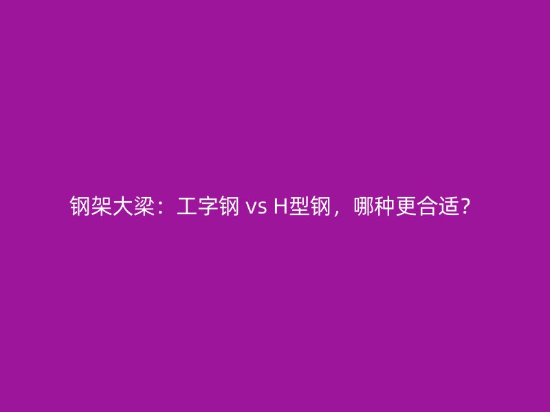 鋼架大梁：工字鋼 vs H型鋼，哪種更合適？