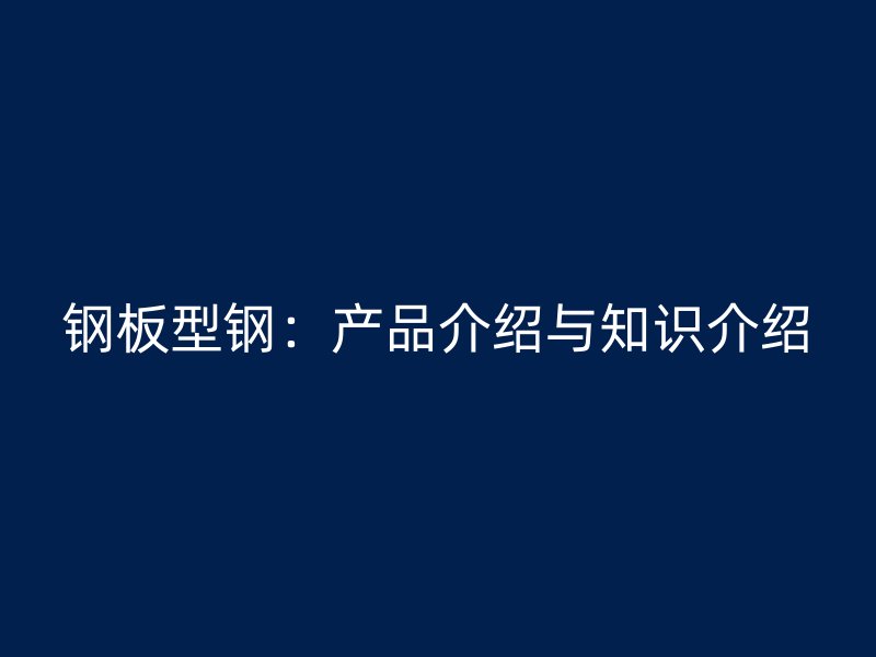 鋼板型鋼：產(chǎn)品介紹與知識介紹