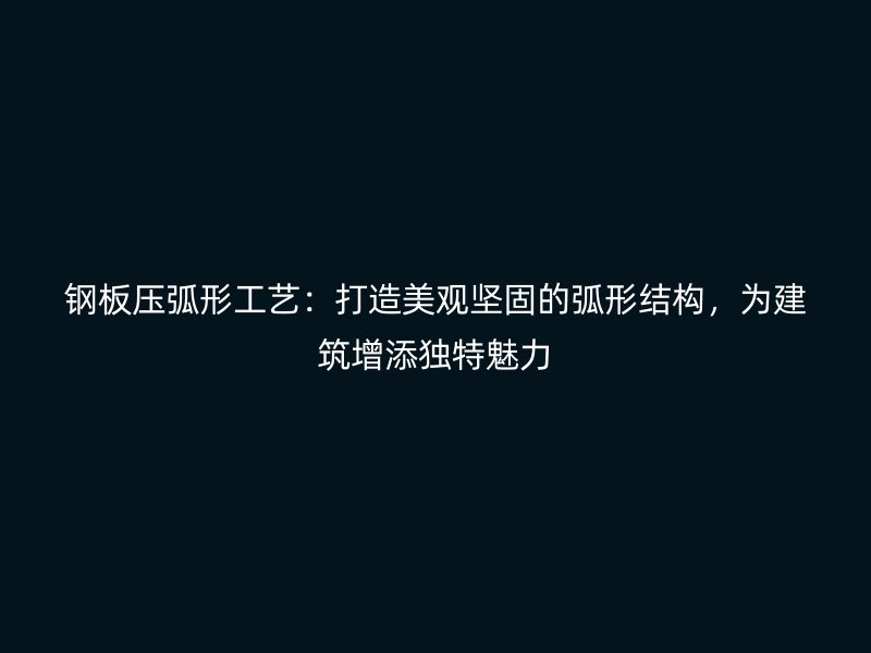 鋼板壓弧形工藝：打造美觀堅(jiān)固的弧形結(jié)構(gòu)，為建筑增添獨(dú)特魅力