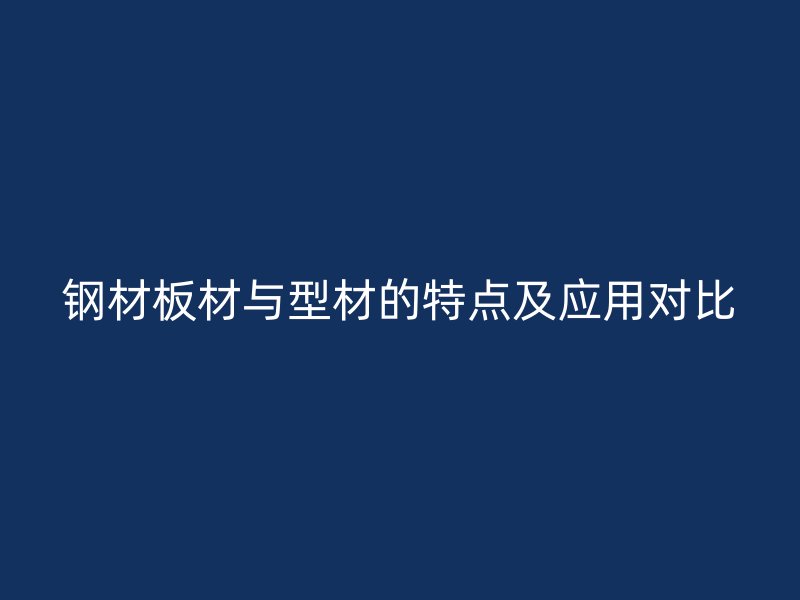 鋼材板材與型材的特點(diǎn)及應(yīng)用對(duì)比