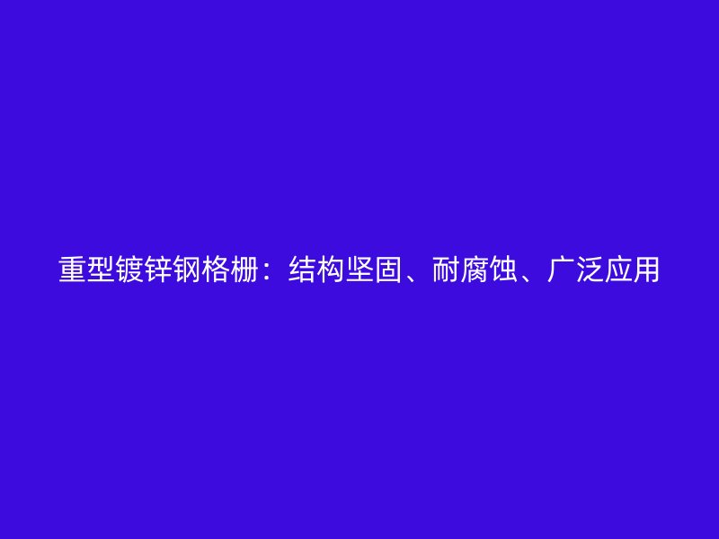 重型鍍鋅鋼格柵：結構堅固、耐腐蝕、廣泛應用