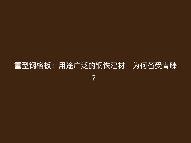 重型鋼格板：用途廣泛的鋼鐵建材，為何備受青睞？