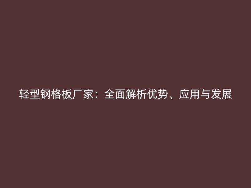 輕型鋼格板廠家：全面解析優(yōu)勢(shì)、應(yīng)用與發(fā)展