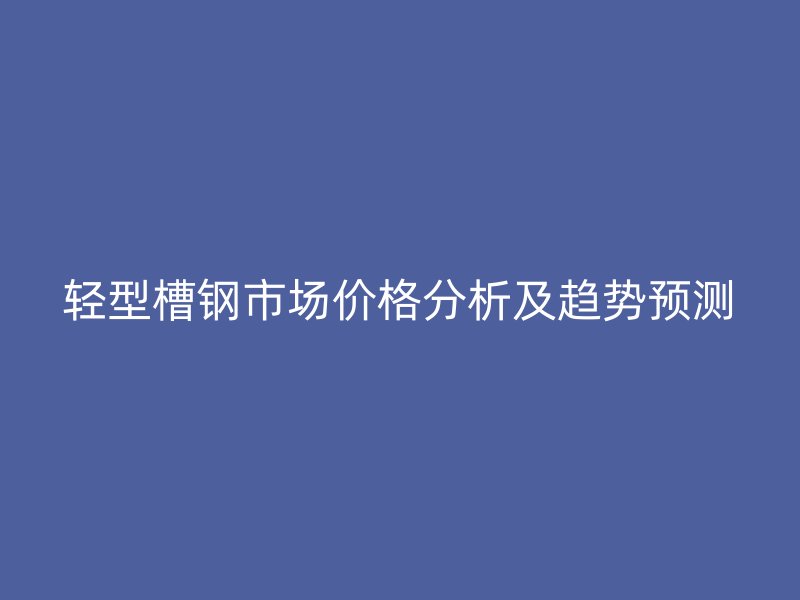 輕型槽鋼市場價格分析及趨勢預(yù)測