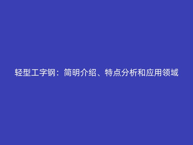輕型工字鋼：簡明介紹、特點分析和應用領(lǐng)域