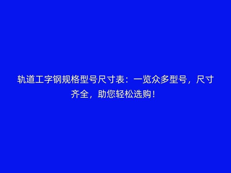 軌道工字鋼規(guī)格型號(hào)尺寸表：一覽眾多型號(hào)，尺寸齊全，助您輕松選購！