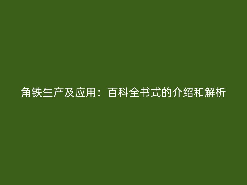 角鐵生產(chǎn)及應(yīng)用：百科全書式的介紹和解析