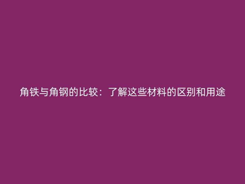角鐵與角鋼的比較：了解這些材料的區(qū)別和用途