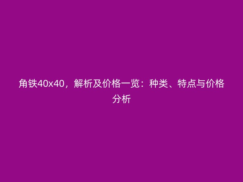 角鐵40x40，解析及價(jià)格一覽：種類(lèi)、特點(diǎn)與價(jià)格分析