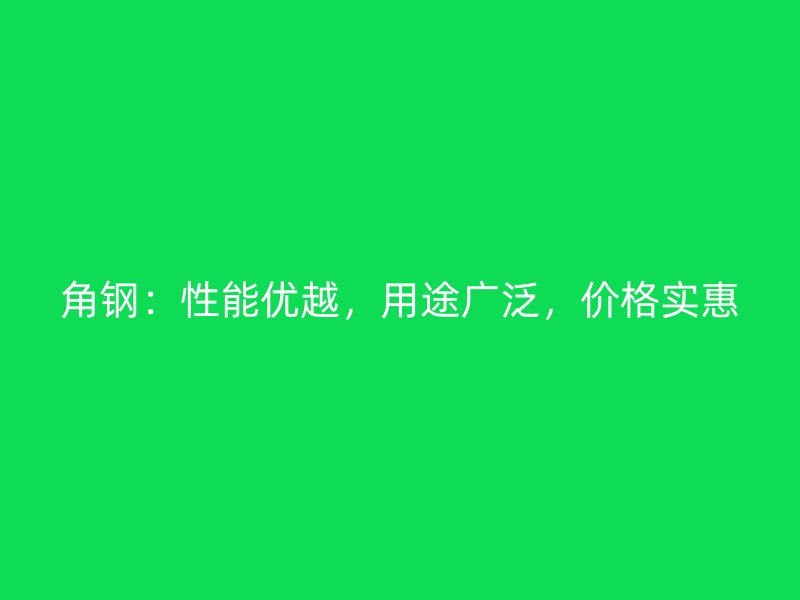 角鋼：性能優(yōu)越，用途廣泛，價(jià)格實(shí)惠