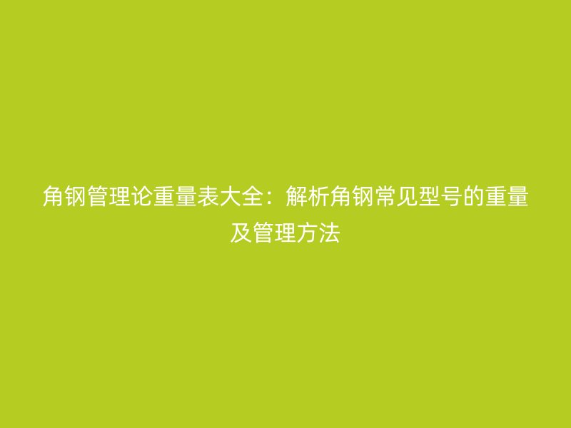 角鋼管理論重量表大全：解析角鋼常見(jiàn)型號(hào)的重量及管理方法
