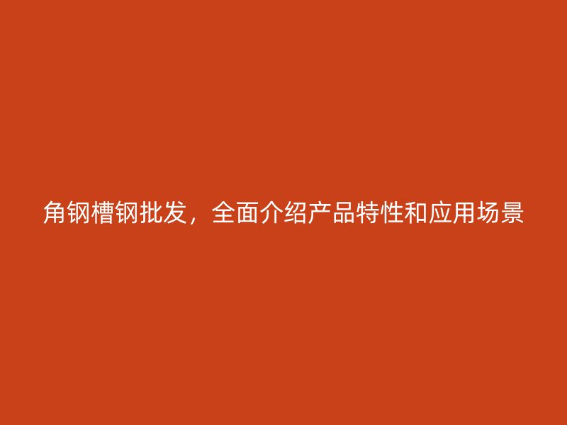 角鋼槽鋼批發(fā)，全面介紹產(chǎn)品特性和應用場景