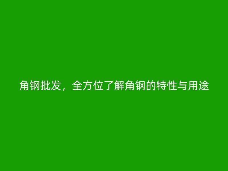 角鋼批發(fā)，全方位了解角鋼的特性與用途