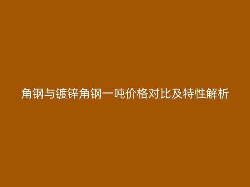 角鋼與鍍鋅角鋼一噸價(jià)格對(duì)比及特性解析