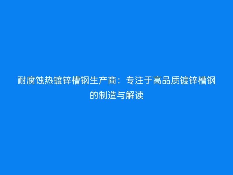 耐腐蝕熱鍍鋅槽鋼生產(chǎn)商：專注于高品質(zhì)鍍鋅槽鋼的制造與解讀