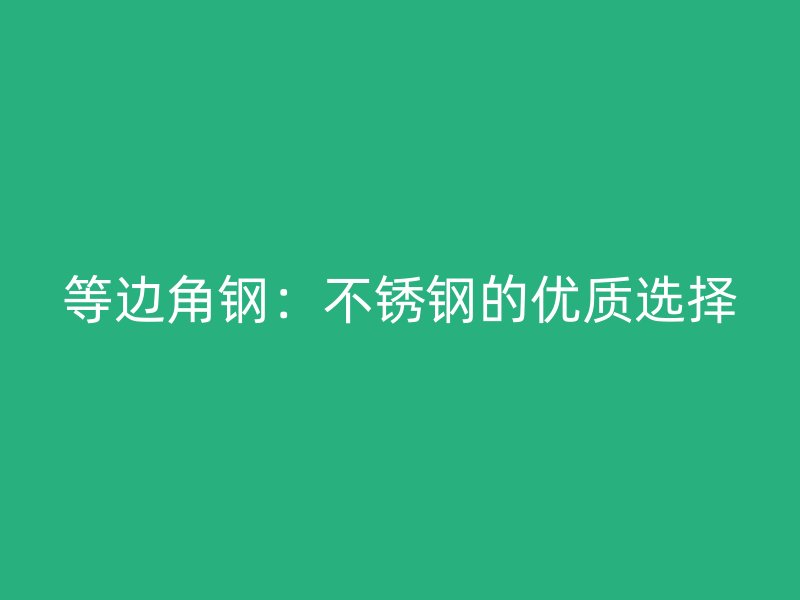 等邊角鋼：不銹鋼的優(yōu)質(zhì)選擇