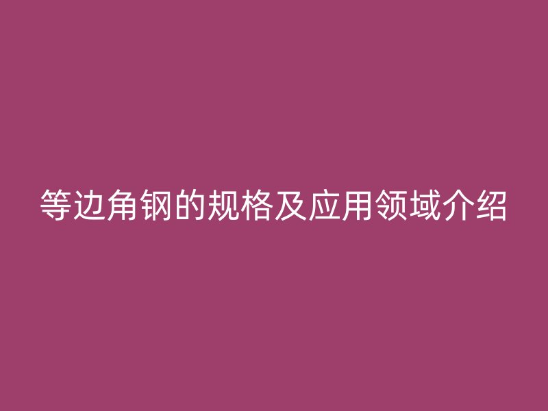 等邊角鋼的規(guī)格及應(yīng)用領(lǐng)域介紹