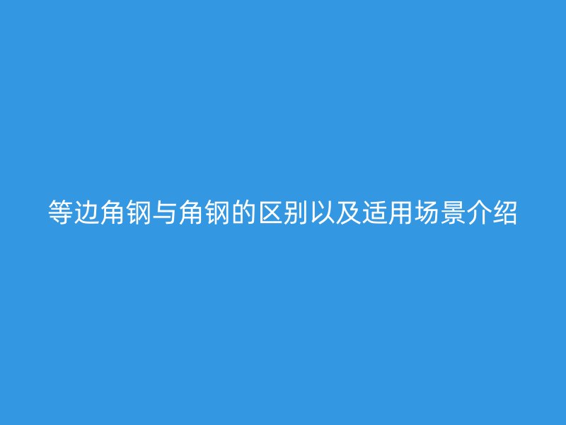 等邊角鋼與角鋼的區(qū)別以及適用場(chǎng)景介紹
