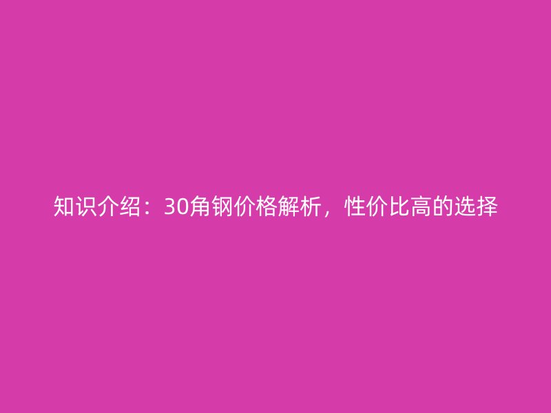 知識(shí)介紹：30角鋼價(jià)格解析，性價(jià)比高的選擇
