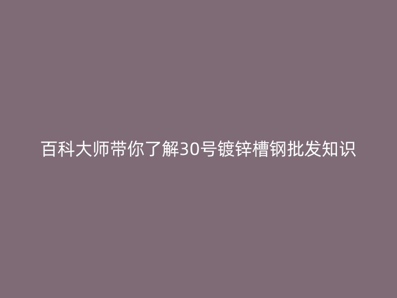 百科大師帶你了解30號(hào)鍍鋅槽鋼批發(fā)知識(shí)