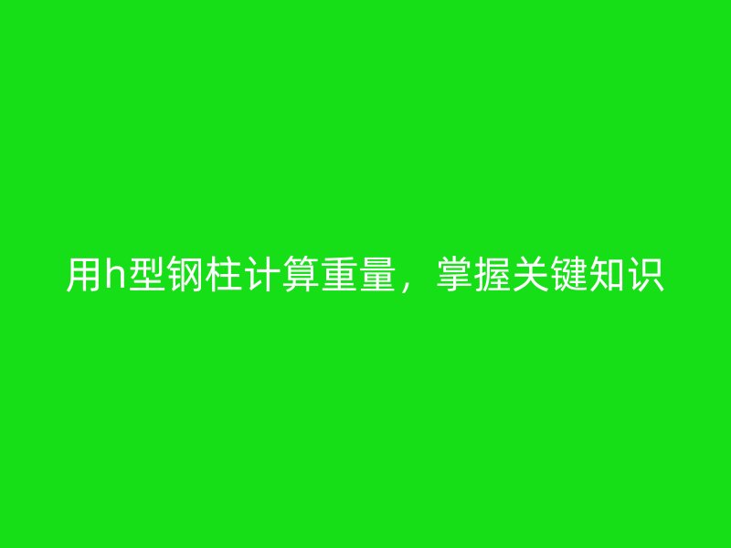 用h型鋼柱計算重量，掌握關(guān)鍵知識