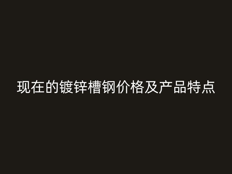 現(xiàn)在的鍍鋅槽鋼價(jià)格及產(chǎn)品特點(diǎn)