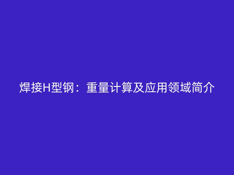 焊接H型鋼：重量計(jì)算及應(yīng)用領(lǐng)域簡(jiǎn)介