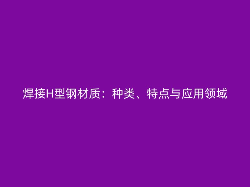 焊接H型鋼材質(zhì)：種類(lèi)、特點(diǎn)與應(yīng)用領(lǐng)域