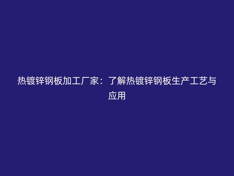 熱鍍鋅鋼板加工廠家：了解熱鍍鋅鋼板生產(chǎn)工藝與應(yīng)用
