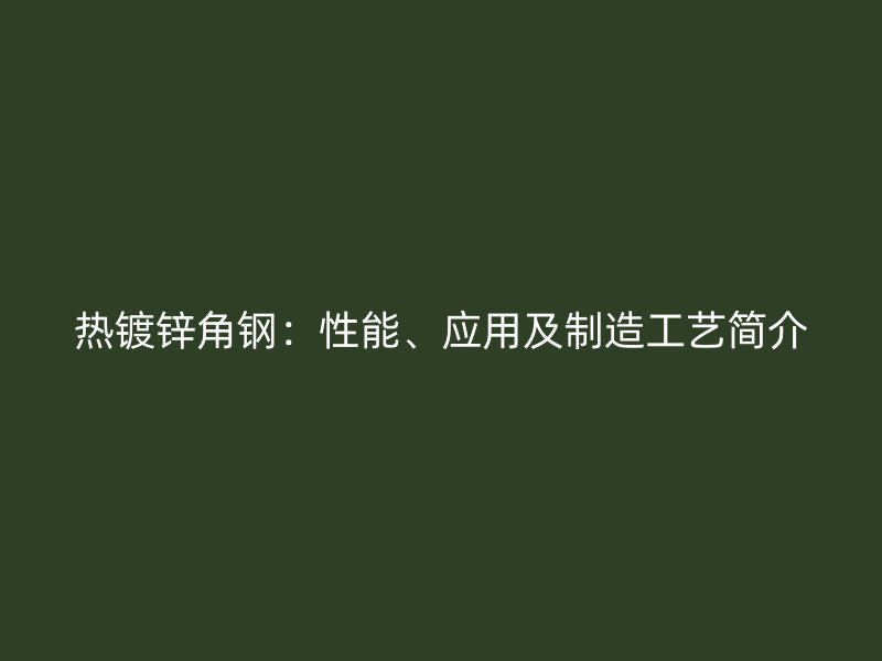 熱鍍鋅角鋼：性能、應用及制造工藝簡介