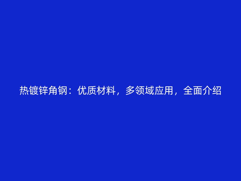 熱鍍鋅角鋼：優(yōu)質(zhì)材料，多領(lǐng)域應(yīng)用，全面介紹