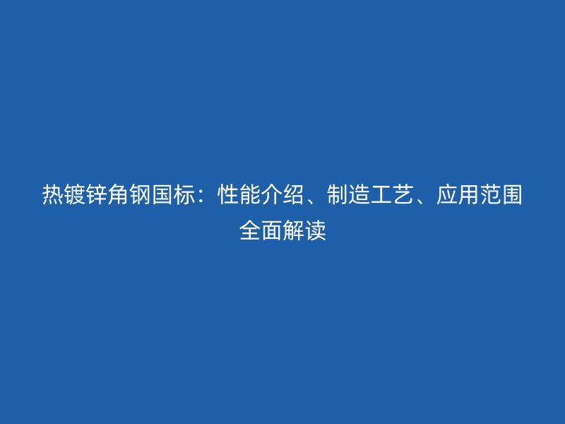 熱鍍鋅角鋼國標(biāo)：性能介紹、制造工藝、應(yīng)用范圍全面解讀