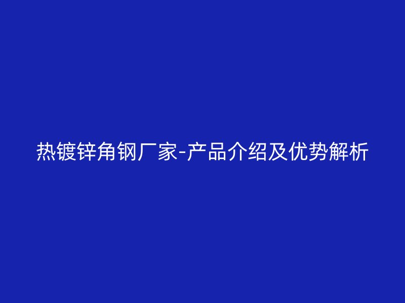 熱鍍鋅角鋼廠家-產(chǎn)品介紹及優(yōu)勢(shì)解析