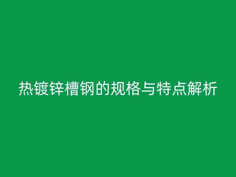 熱鍍鋅槽鋼的規(guī)格與特點(diǎn)解析