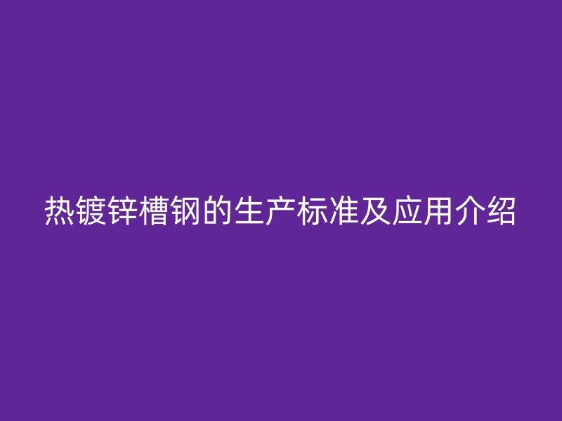 熱鍍鋅槽鋼的生產(chǎn)標(biāo)準(zhǔn)及應(yīng)用介紹