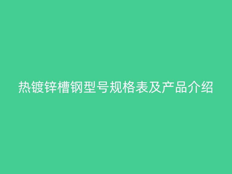 熱鍍鋅槽鋼型號規(guī)格表及產(chǎn)品介紹
