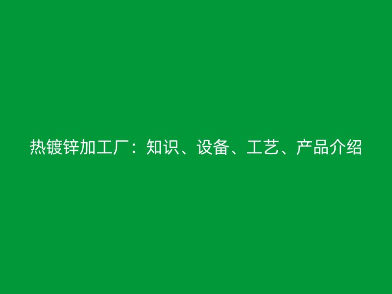 熱鍍鋅加工廠：知識(shí)、設(shè)備、工藝、產(chǎn)品介紹