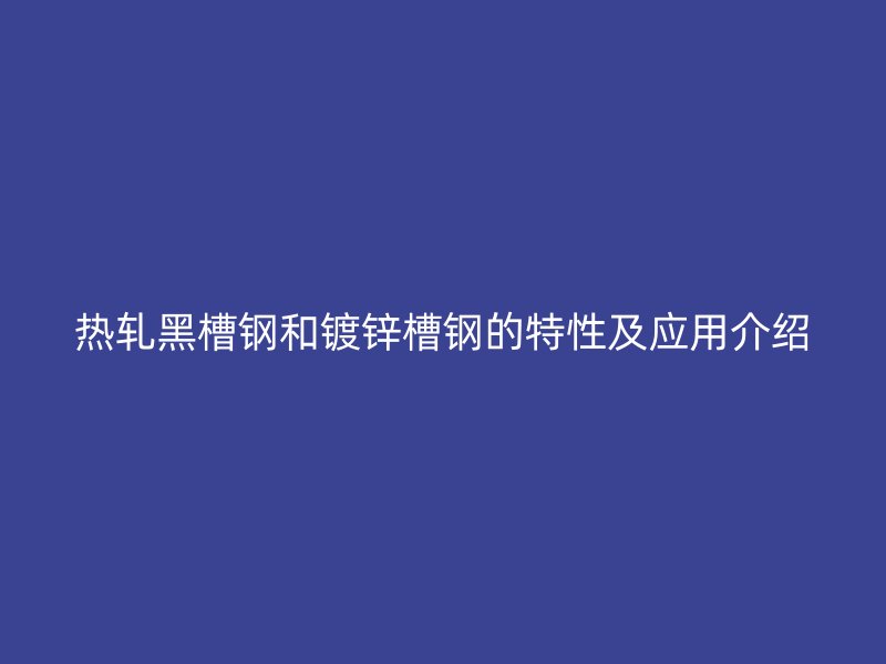 熱軋黑槽鋼和鍍鋅槽鋼的特性及應(yīng)用介紹