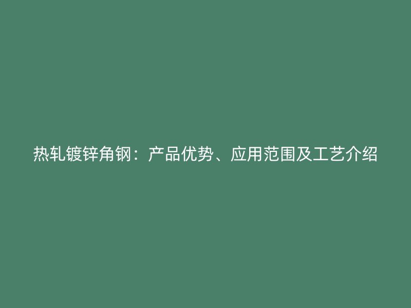 熱軋鍍鋅角鋼：產(chǎn)品優(yōu)勢、應(yīng)用范圍及工藝介紹